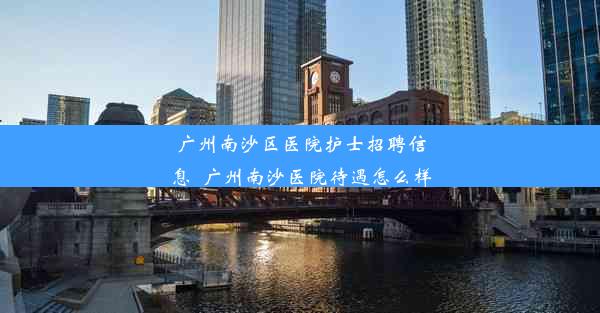 广州南沙区医院护士招聘信息_广州南沙医院待遇怎么样