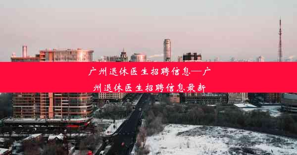 <b>广州退休医生招聘信息—广州退休医生招聘信息最新</b>