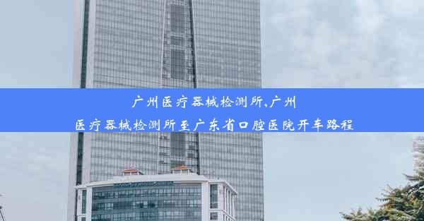 <b>广州医疗器械检测所,广州医疗器械检测所至广东省口腔医院开车路程</b>