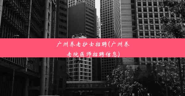 广州养老护士招聘(广州养老院医师招聘信息)