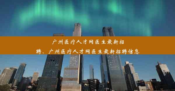 <b>广州医疗人才网医生最新招聘、广州医疗人才网医生最新招聘信息</b>