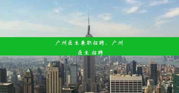 广州医生兼职招聘、广州 医生 招聘