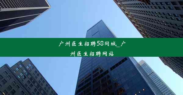 广州医生招聘58同城_广州医生招聘网站