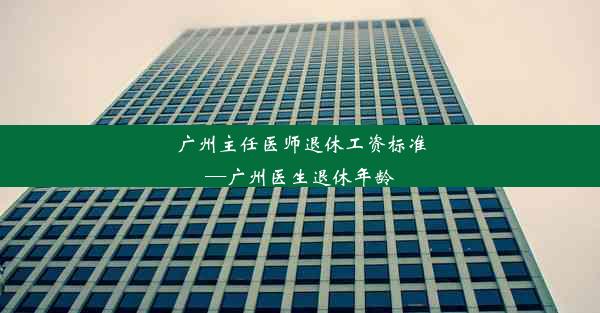 广州主任医师退休工资标准—广州医生退休年龄