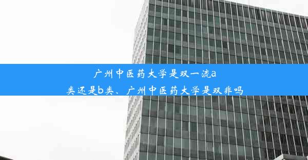 广州中医药大学是双一流a类还是b类、广州中医药大学是双非吗