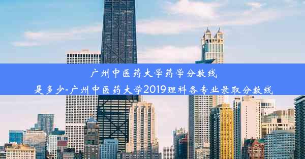 广州中医药大学药学分数线是多少-广州中医药大学2019理科各专业录取分数线