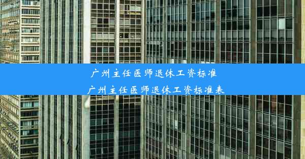 广州主任医师退休工资标准_广州主任医师退休工资标准表