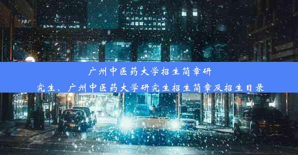 广州中医药大学招生简章研究生、广州中医药大学研究生招生简章及招生目录