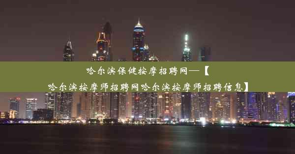 哈尔滨保健按摩招聘网—【哈尔滨按摩师招聘网哈尔滨按摩师招聘信息】