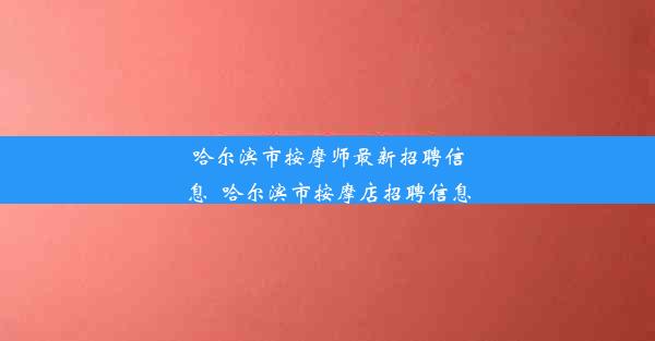 哈尔滨市按摩师最新招聘信息_哈尔滨市按摩店招聘信息