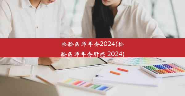 检验医师年会2024(检验医师年会肝癌 2024)