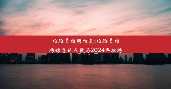 检验员招聘信息;检验员招聘信息地点歇马2024年招聘