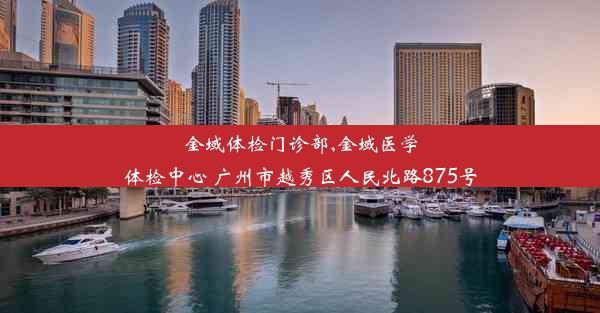 金域体检门诊部,金域医学体检中心 广州市越秀区人民北路875号