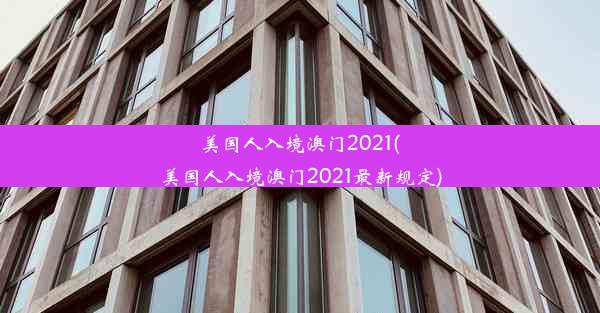 美国人入境澳门2021(美国人入境澳门2021最新规定)