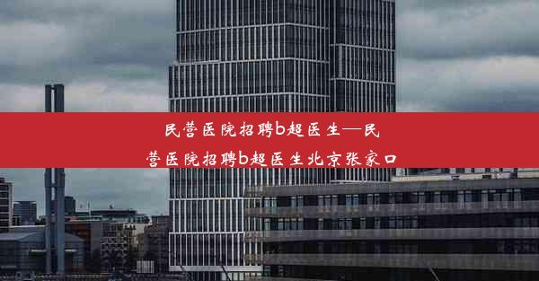 民营医院招聘b超医生—民营医院招聘b超医生北京张家口