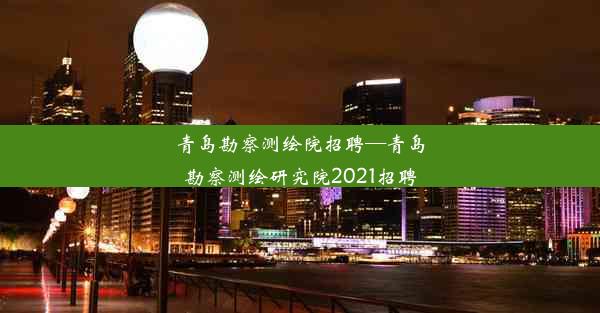 青岛勘察测绘院招聘—青岛勘察测绘研究院2021招聘