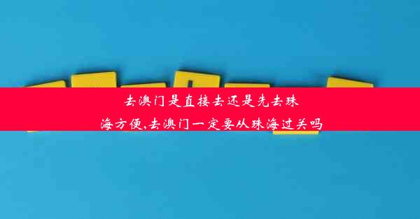 去澳门是直接去还是先去珠海方便,去澳门一定要从珠海过关吗