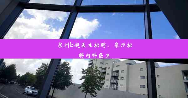 泉州b超医生招聘、泉州招聘内科医生