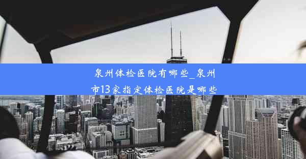 泉州体检医院有哪些_泉州市13家指定体检医院是哪些