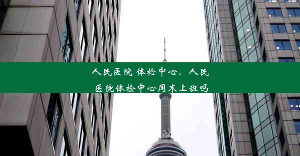 人民医院 体检中心、人民医院体检中心周末上班吗