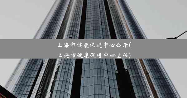 上海市健康促进中心公示(上海市健康促进中心主任)