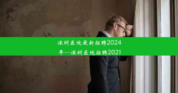 <b>深圳医院最新招聘2024年—深圳医院招聘2021</b>