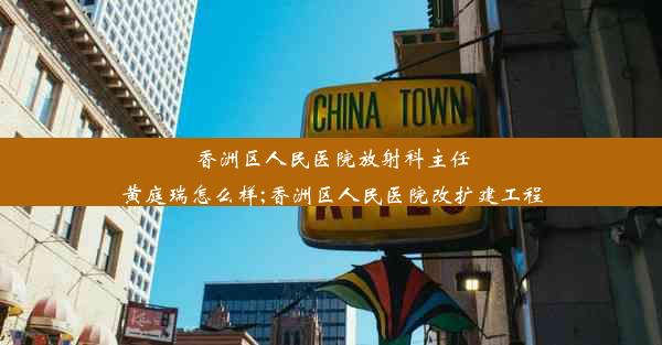 香洲区人民医院放射科主任黄庭瑞怎么样;香洲区人民医院改扩建工程