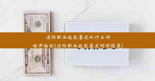 消防职业技能鉴定从什么时候开始的(消防职业技能鉴定何时恢复)