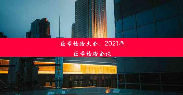 <b>医学检验大会、2021年医学检验会议</b>