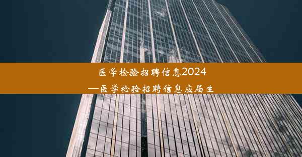 医学检验招聘信息2024—医学检验招聘信息应届生