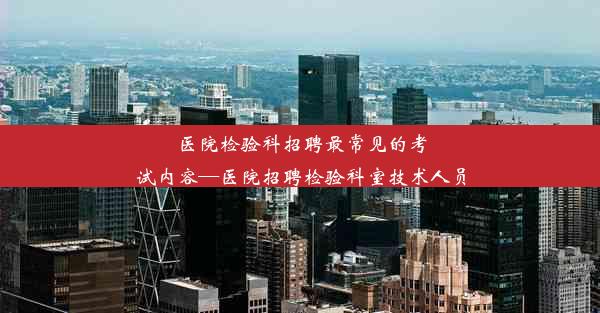 <b>医院检验科招聘最常见的考试内容—医院招聘检验科室技术人员</b>