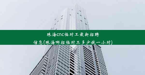 珠海cnc临时工最新招聘信息(珠海哪招临时工多少钱一小时)