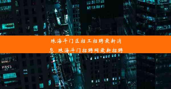 珠海斗门区招工招聘最新消息_珠海斗门招聘网最新招聘