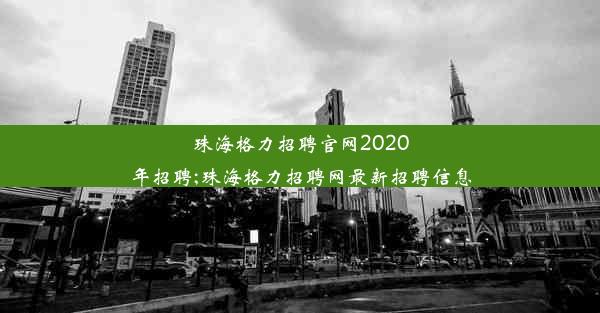 珠海格力招聘官网2020年招聘;珠海格力招聘网最新招聘信息