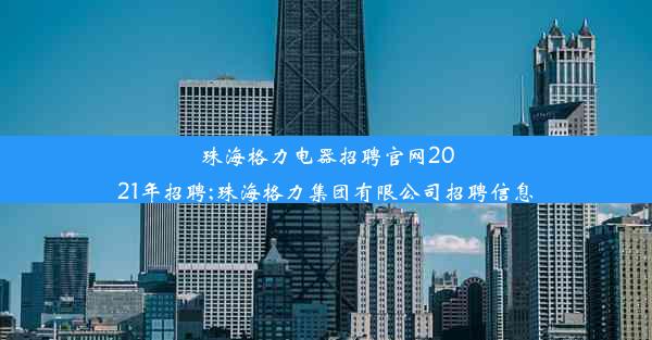 珠海格力电器招聘官网2021年招聘;珠海格力集团有限公司招聘信息