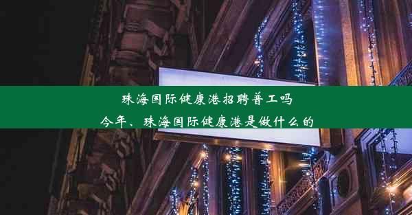 <b>珠海国际健康港招聘普工吗今年、珠海国际健康港是做什么的</b>