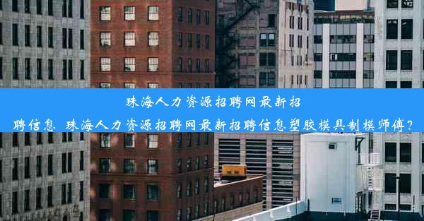 <b>珠海人力资源招聘网最新招聘信息_珠海人力资源招聘网最新招聘信息塑胶模具制模师傅？</b>