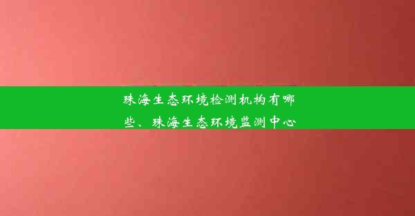 珠海生态环境检测机构有哪些、珠海生态环境监测中心