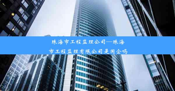 <b>珠海市工程监理公司—珠海市工程监理有限公司是国企吗</b>