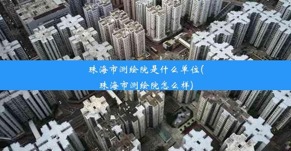 珠海市测绘院是什么单位(珠海市测绘院怎么样)