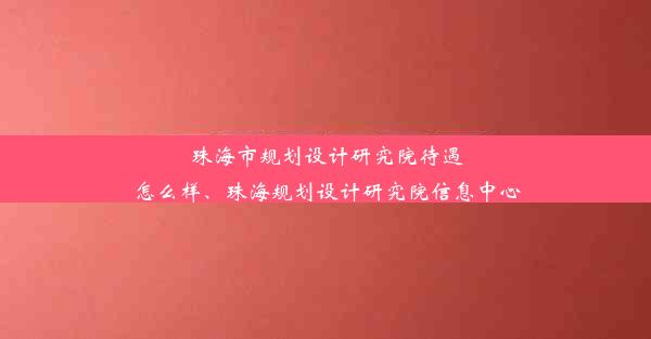 珠海市规划设计研究院待遇怎么样、珠海规划设计研究院信息中心