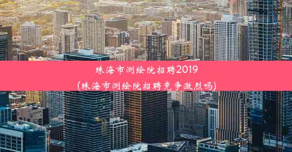 <b>珠海市测绘院招聘2019(珠海市测绘院招聘竞争激烈吗)</b>