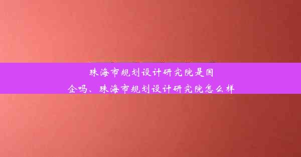 珠海市规划设计研究院是国企吗、珠海市规划设计研究院怎么样