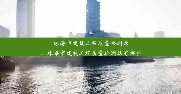 珠海市建筑工程质量检测站、珠海市建筑工程质量检测站有哪些