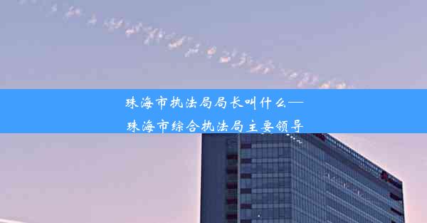 <b>珠海市执法局局长叫什么—珠海市综合执法局主要领导</b>