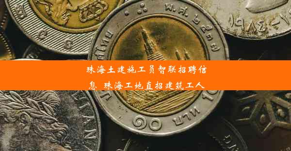 珠海土建施工员智联招聘信息_珠海工地直招建筑工人