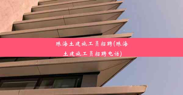 珠海土建施工员招聘(珠海土建施工员招聘电话)