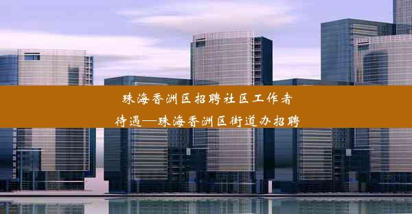 珠海香洲区招聘社区工作者待遇—珠海香洲区街道办招聘