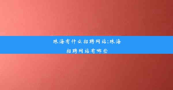 <b>珠海有什么招聘网站;珠海招聘网站有哪些</b>