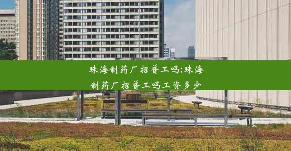 <b>珠海制药厂招普工吗;珠海制药厂招普工吗工资多少</b>